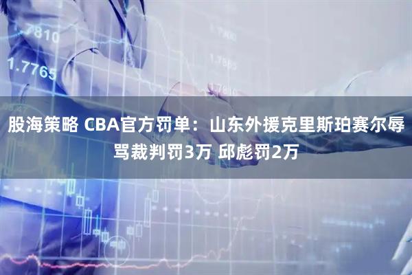 股海策略 CBA官方罚单：山东外援克里斯珀赛尔辱骂裁判罚3万 邱彪罚2万