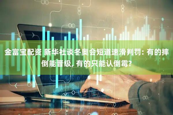 金富宝配资 新华社谈冬奥会短道速滑判罚: 有的摔倒能晋级, 有的只能认倒霉?