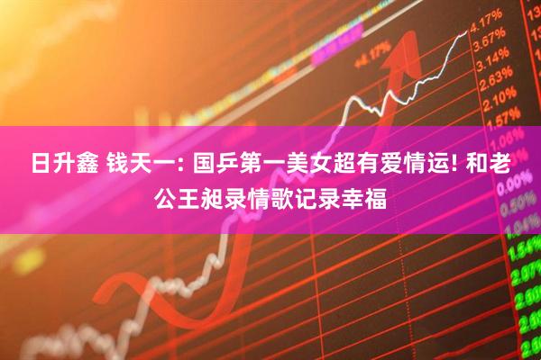 日升鑫 钱天一: 国乒第一美女超有爱情运! 和老公王昶录情歌记录幸福