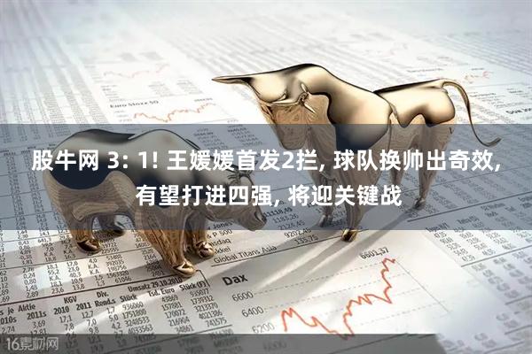 股牛网 3: 1! 王媛媛首发2拦, 球队换帅出奇效, 有望打进四强, 将迎关键战