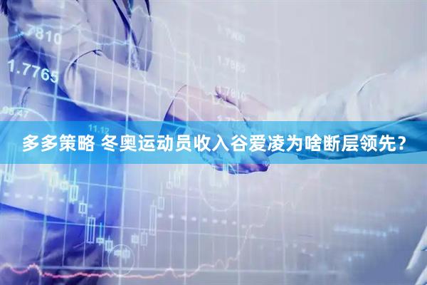 多多策略 冬奥运动员收入谷爱凌为啥断层领先？