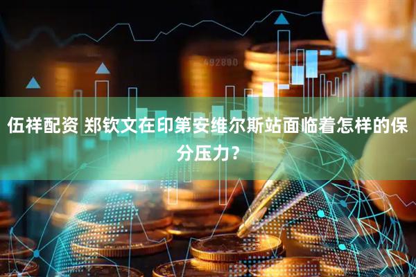 伍祥配资 郑钦文在印第安维尔斯站面临着怎样的保分压力？