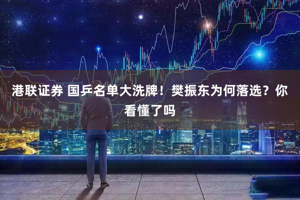 港联证券 国乒名单大洗牌！樊振东为何落选？你看懂了吗