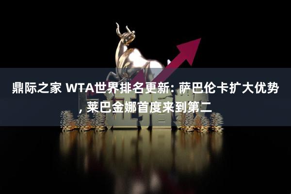 鼎际之家 WTA世界排名更新: 萨巴伦卡扩大优势, 莱巴金娜首度来到第二