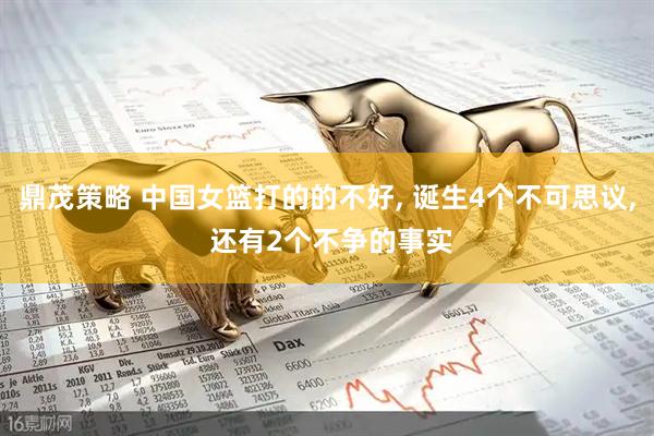 鼎茂策略 中国女篮打的的不好, 诞生4个不可思议, 还有2个不争的事实