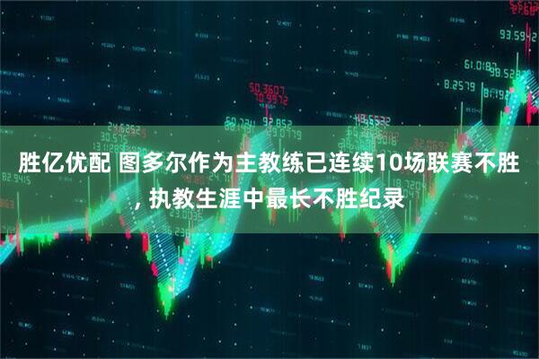 胜亿优配 图多尔作为主教练已连续10场联赛不胜, 执教生涯中最长不胜纪录