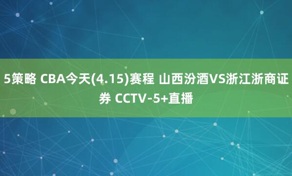 5策略 CBA今天(4.15)赛程 山西汾酒VS浙江浙商证券 CCTV-5+直播