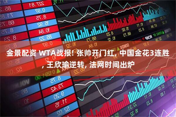 金景配资 WTA战报! 张帅开门红, 中国金花3连胜, 王欣瑜逆转, 法网时间出炉