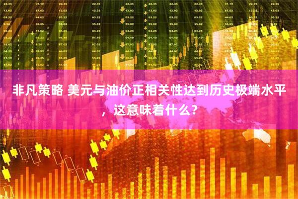 非凡策略 美元与油价正相关性达到历史极端水平，这意味着什么？