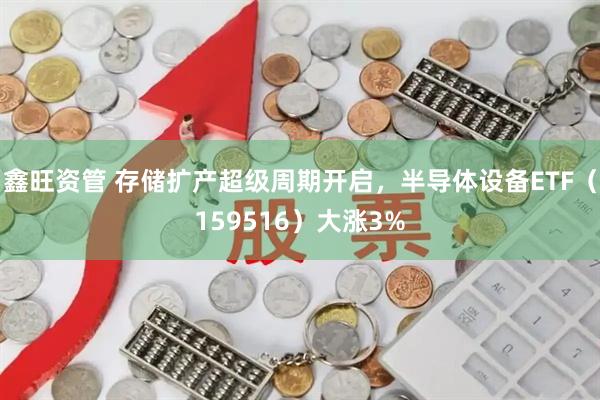 鑫旺资管 存储扩产超级周期开启，半导体设备ETF（159516）大涨3%