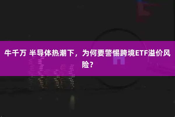 牛千万 半导体热潮下，为何要警惕跨境ETF溢价风险？